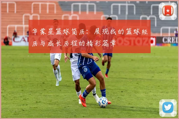 华蒙星篮球简历：展现我的篮球经历与成长历程的精彩篇章