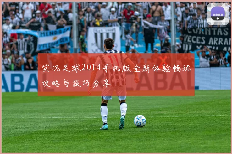 实况足球2014手机版全新体验畅玩攻略与技巧分享