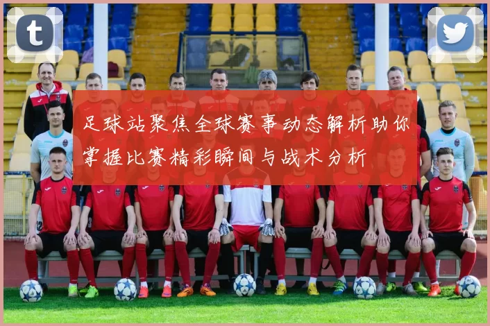 足球站聚焦全球赛事动态解析助你掌握比赛精彩瞬间与战术分析