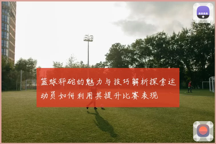 篮球秤砣的魅力与技巧解析探索运动员如何利用其提升比赛表现