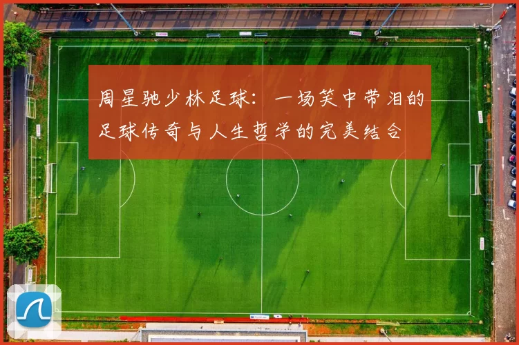 周星驰少林足球：一场笑中带泪的足球传奇与人生哲学的完美结合