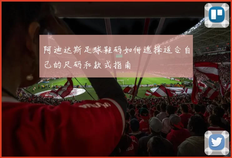 阿迪达斯足球鞋码如何选择适合自己的尺码和款式指南
