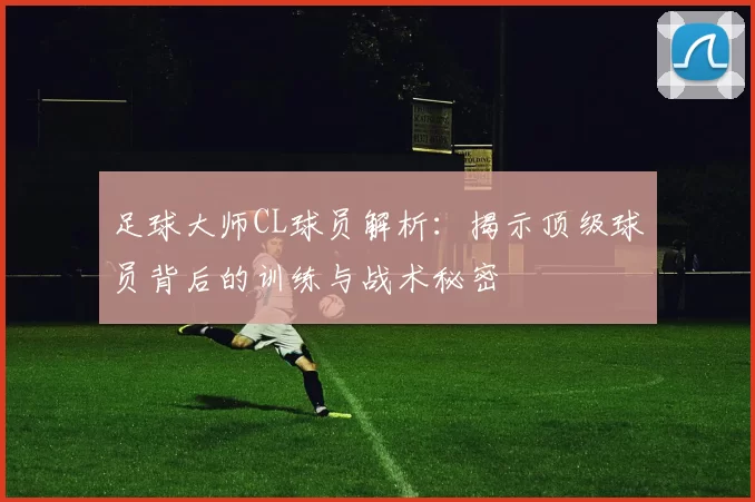 足球大师CL球员解析：揭示顶级球员背后的训练与战术秘密