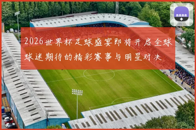 2026世界杯足球盛宴即将开启全球球迷期待的精彩赛事与明星对决