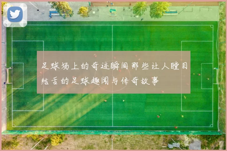 足球场上的奇迹瞬间那些让人瞠目结舌的足球趣闻与传奇故事